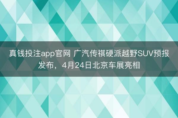 真钱投注app官网 广汽传祺硬派越野SUV预报发布，4月24日北京车展亮相