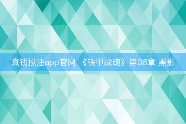 真钱投注app官网 《铁甲战魂》第36章 黑影