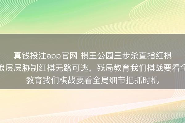 真钱投注app官网 棋王公园三步杀直指红棋死穴，黑棋如海浪层层胁制红棋无路可逃，残局教育我们棋战要看全局细节把抓时机