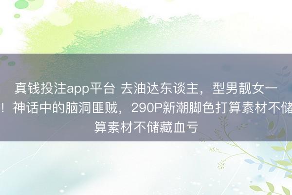真钱投注app平台 去油达东谈主，型男靓女一眼爱上！神话中的脑洞匪贼，290P新潮脚色打算素材不储藏血亏