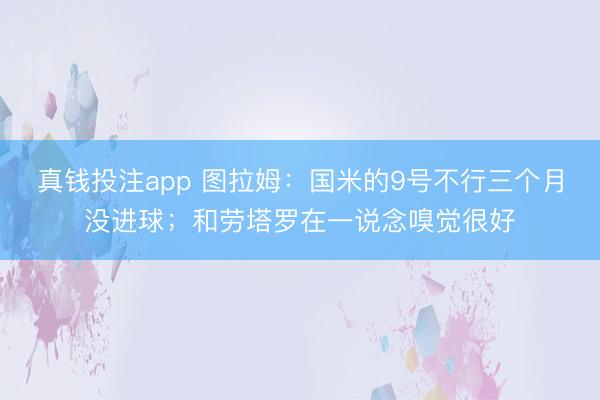 真钱投注app 图拉姆：国米的9号不行三个月没进球；和劳塔罗在一说念嗅觉很好