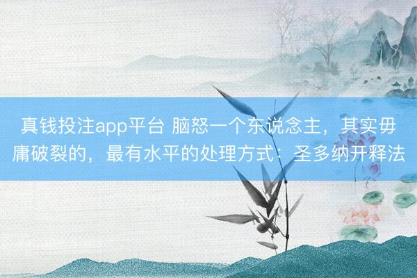 真钱投注app平台 脑怒一个东说念主，其实毋庸破裂的，最有水平的处理方式：圣多纳开释法
