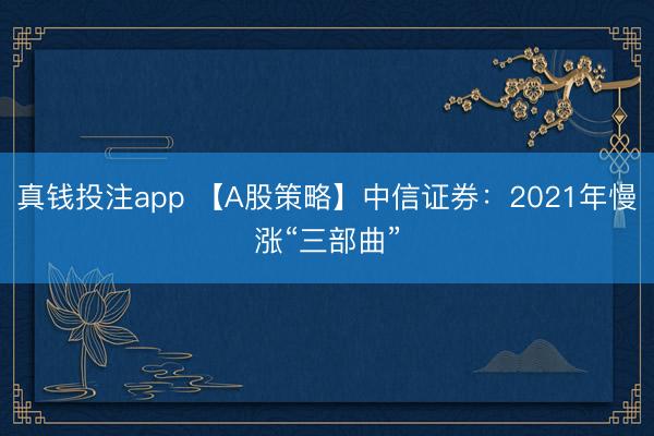真钱投注app 【A股策略】中信证券：2021年慢涨“三部曲”