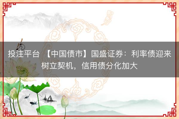 投注平台 【中国债市】国盛证券:利率债迎来树立契机,信用债分化加大