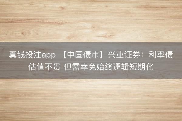 真钱投注app 【中国债市】兴业证券：利率债估值不贵 但需幸免始终逻辑短期化
