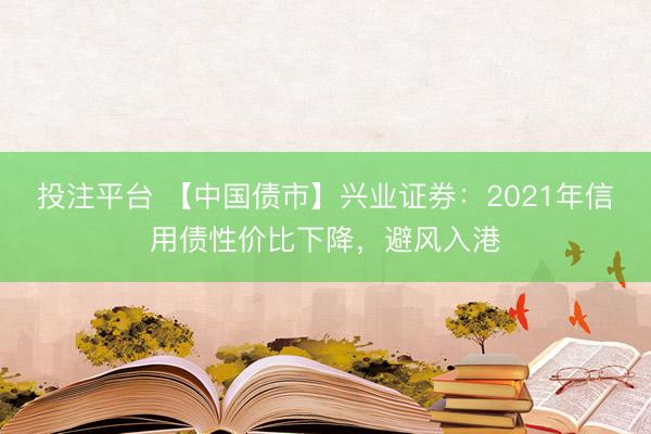 投注平台 【中国债市】兴业证券：2021年信用债性价比下降，避风入港