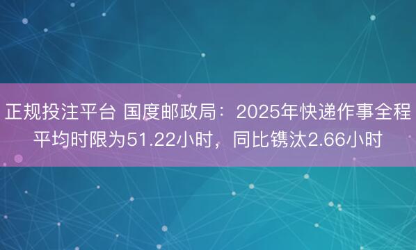 正规投注平台 国度邮政局:2025年快递作事全程平均时限为51.22小时,同比镌汰2.66小时