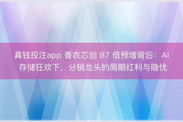 真钱投注app 香农芯创 87 倍预增背后:AI 存储狂欢下,分销龙头的周期红利与隐忧
