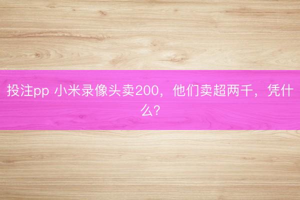 投注pp 小米录像头卖200,他们卖超两千,凭什么?