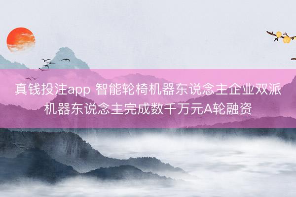 真钱投注app 智能轮椅机器东说念主企业双派机器东说念主完成数千万元A轮融资