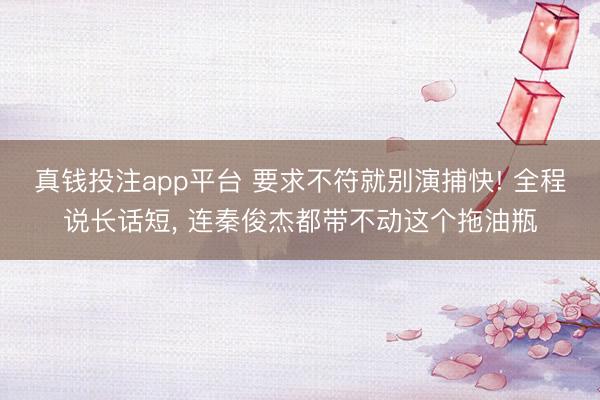 真钱投注app平台 要求不符就别演捕快! 全程说长话短， 连秦俊杰都带不动这个拖油瓶