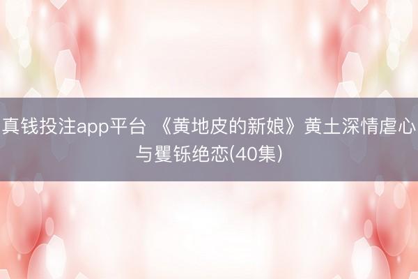 真钱投注app平台 《黄地皮的新娘》黄土深情虐心与矍铄绝恋(40集)