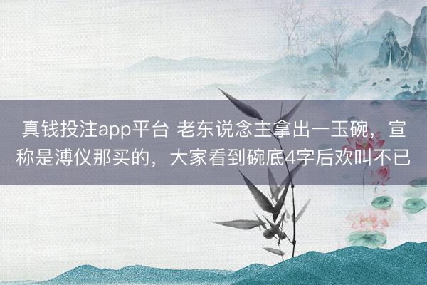 真钱投注app平台 老东说念主拿出一玉碗，宣称是溥仪那买的，大家看到碗底4字后欢叫不已