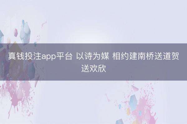 真钱投注app平台 以诗为媒 相约建南桥送道贺送欢欣