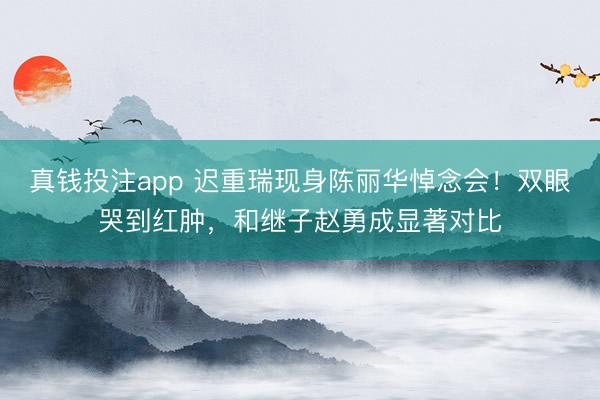 真钱投注app 迟重瑞现身陈丽华悼念会!双眼哭到红肿,和继子赵勇成显著对比