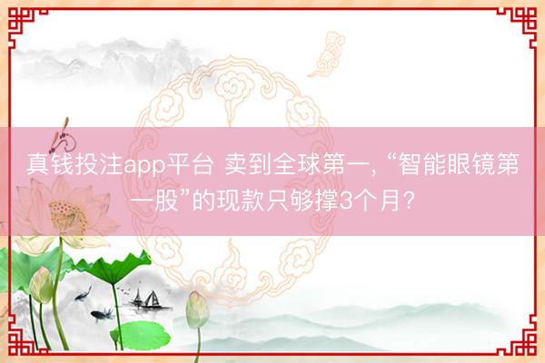 真钱投注app平台 卖到全球第一, “智能眼镜第一股”的现款只够撑3个月?