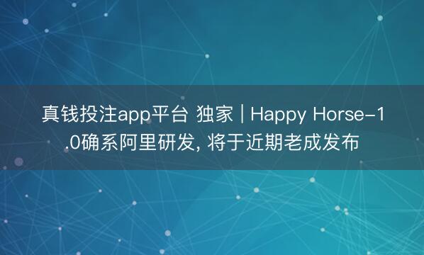 真钱投注app平台 独家 | Happy Horse-1.0确系阿里研发, 将于近期老成发布