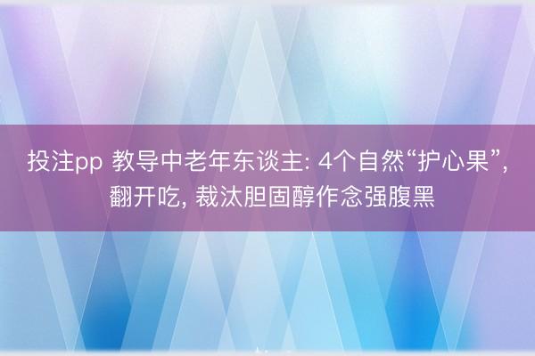 投注pp 教导中老年东谈主: 4个自然“护心果”， 翻开吃， 裁汰胆固醇作念强腹黑