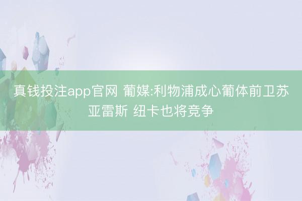 真钱投注app官网 葡媒:利物浦成心葡体前卫苏亚雷斯 纽卡也将竞争