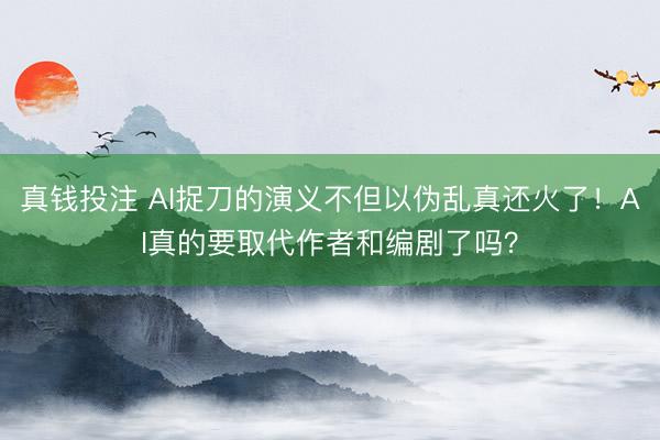 真钱投注 AI捉刀的演义不但以伪乱真还火了！AI真的要取代作者和编剧了吗？