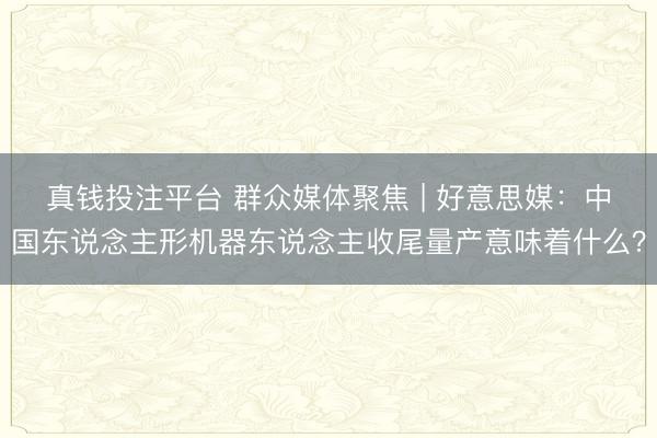 真钱投注平台 群众媒体聚焦 | 好意思媒：中国东说念主形机器东说念主收尾量产意味着什么？