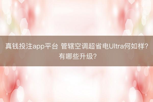 真钱投注app平台 管辖空调超省电Ultra何如样? 有哪些升级?