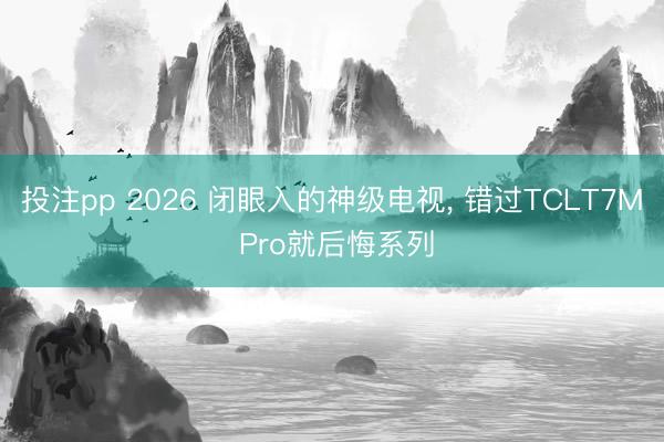 投注pp 2026 闭眼入的神级电视, 错过TCLT7M Pro就后悔系列