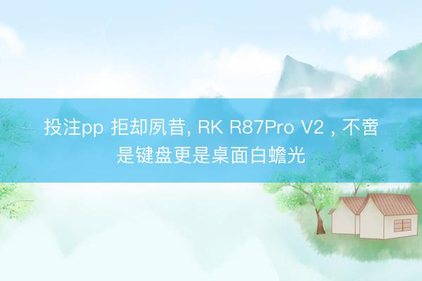 投注pp 拒却夙昔, RK R87Pro V2 , 不啻是键盘更是桌面白蟾光