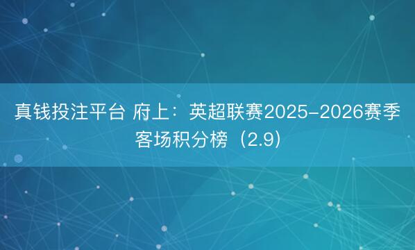真钱投注平台 府上:英超联赛2025-2026赛季客场积分榜(2.9)
