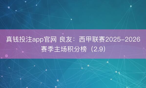 真钱投注app官网 良友：西甲联赛2025-2026赛季主场积分榜（2.9）