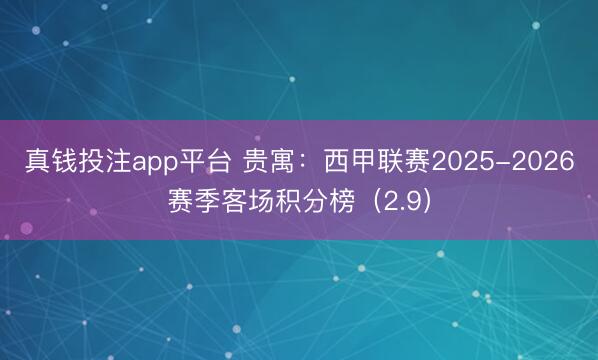 真钱投注app平台 贵寓:西甲联赛2025-2026赛季客场积分榜(2.9)