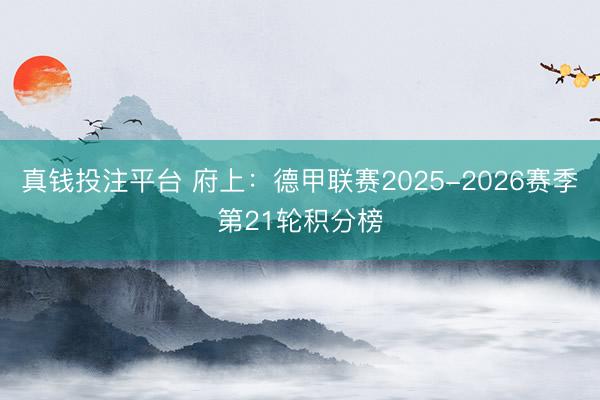 真钱投注平台 府上：德甲联赛2025-2026赛季第21轮积分榜