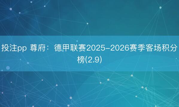 投注pp 尊府：德甲联赛2025-2026赛季客场积分榜(2.9)