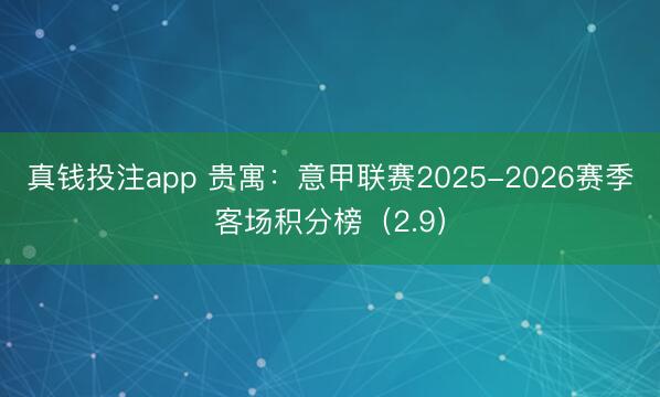 真钱投注app 贵寓：意甲联赛2025-2026赛季客场积分榜（2.9）
