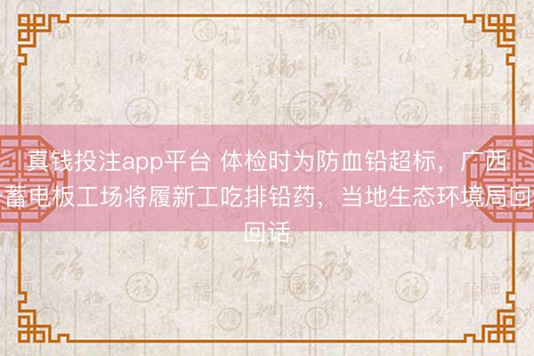 真钱投注app平台 体检时为防血铅超标，广西一蓄电板工场将履新工吃排铅药，当地生态环境局回话