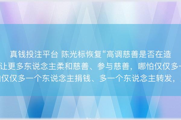真钱投注平台 陈光标恢复“高调慈善是否在造假”:要是我的高调能让更多东说念主柔和慈善、参与慈善,哪怕仅仅多一个东说念主捐钱、多一个东说念主转发,那这个高调就值得