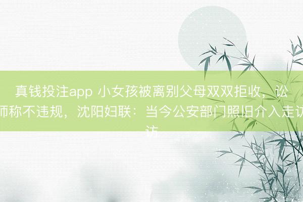真钱投注app 小女孩被离别父母双双拒收，讼师称不违规，沈阳妇联：当今公安部门照旧介入走访