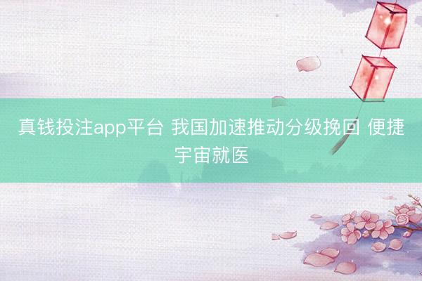 真钱投注app平台 我国加速推动分级挽回 便捷宇宙就医