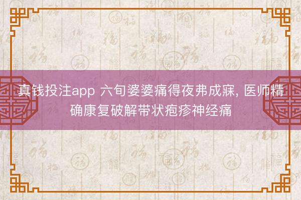 真钱投注app 六旬婆婆痛得夜弗成寐, 医师精确康复破解带状疱疹神经痛