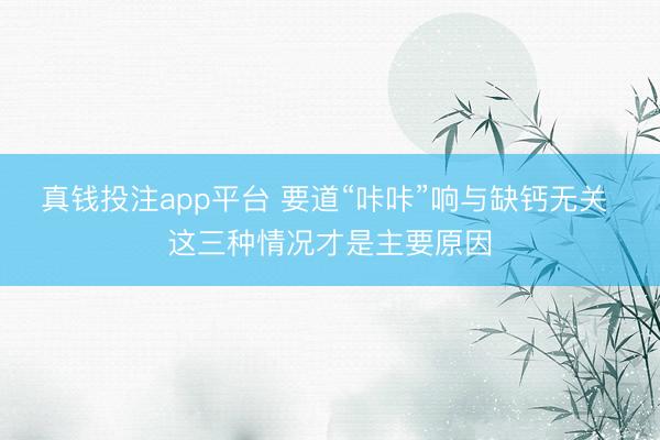 真钱投注app平台 要道“咔咔”响与缺钙无关 这三种情况才是主要原因