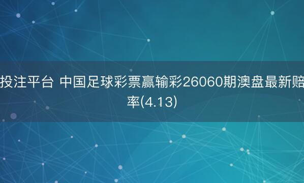 投注平台 中国足球彩票赢输彩26060期澳盘最新赔率(4.13)