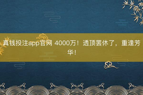 真钱投注app官网 4000万！透顶罢休了，重逢芳华！