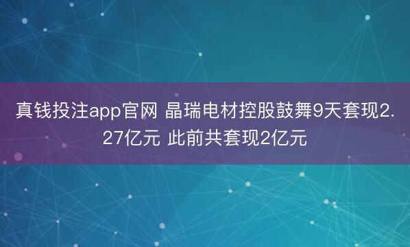 真钱投注app官网 晶瑞电材控股鼓舞9天套现2.27亿元 此前共套现2亿元
