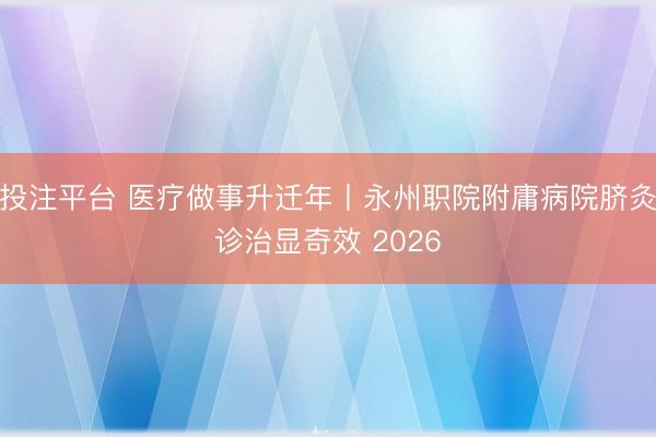 投注平台 医疗做事升迁年丨永州职院附庸病院脐灸诊治显奇效 2026