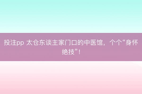 投注pp 太仓东谈主家门口的中医馆,个个“身怀绝技”!