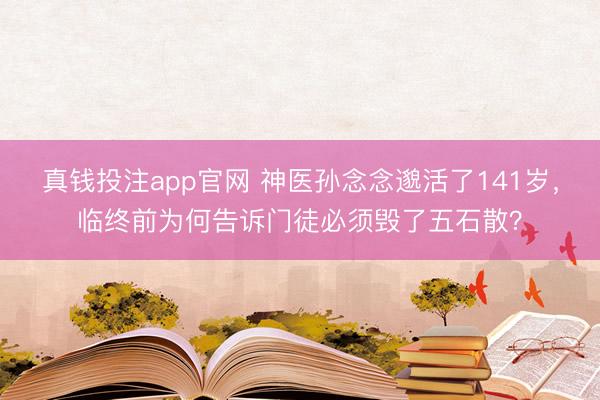 真钱投注app官网 神医孙念念邈活了141岁,临终前为何告诉门徒必须毁了五石散?