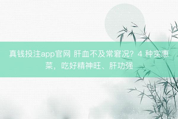 真钱投注app官网 肝血不及常窘况?4 种实惠菜,吃好精神旺、肝功强