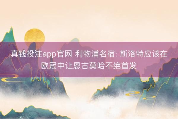 真钱投注app官网 利物浦名宿: 斯洛特应该在欧冠中让恩古莫哈不绝首发