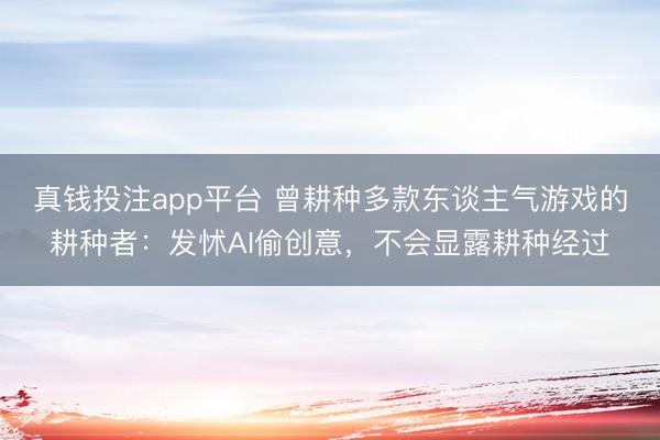 真钱投注app平台 曾耕种多款东谈主气游戏的耕种者：发怵AI偷创意，不会显露耕种经过