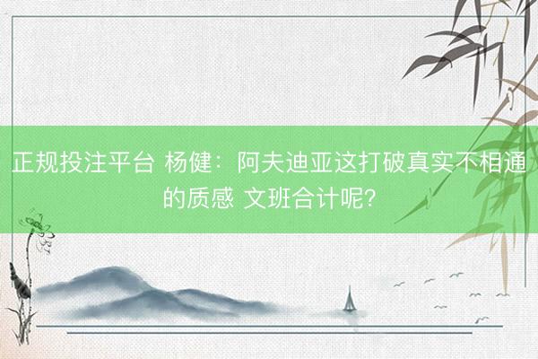 正规投注平台 杨健：阿夫迪亚这打破真实不相通的质感 文班合计呢？
